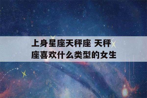 上身星座天秤座 天秤座喜欢什么类型的女生