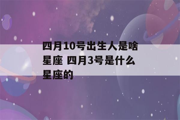 四月10号出生人是啥星座 四月3号是什么星座的