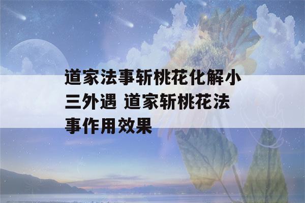 道家法事斩桃花化解小三外遇 道家斩桃花法事作用效果