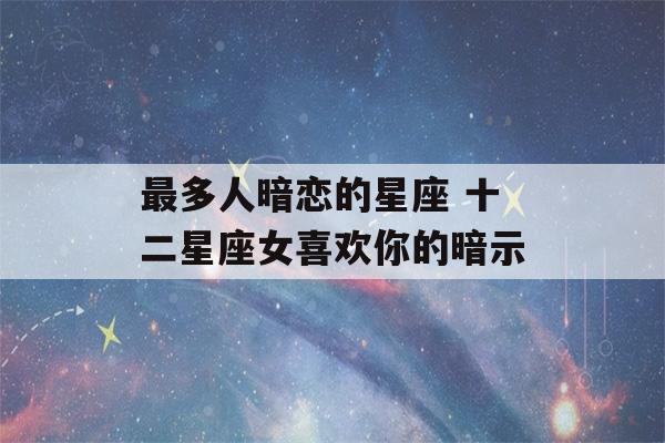 最多人暗恋的星座 十二星座女喜欢你的暗示