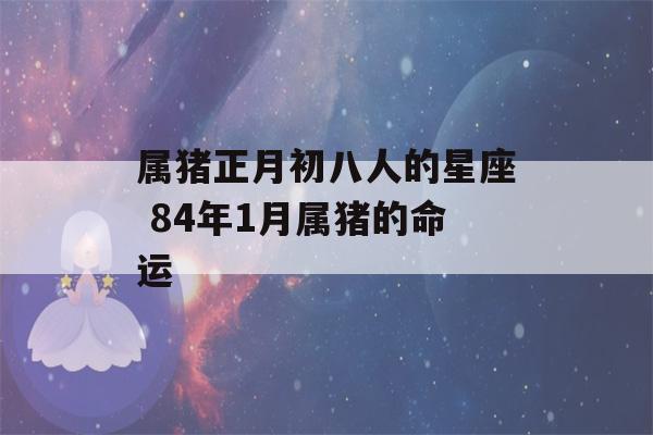 属猪正月初八人的星座 84年1月属猪的命运