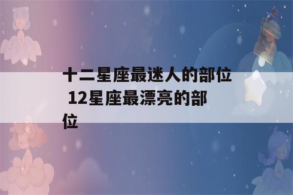 十二星座最迷人的部位 12星座最漂亮的部位