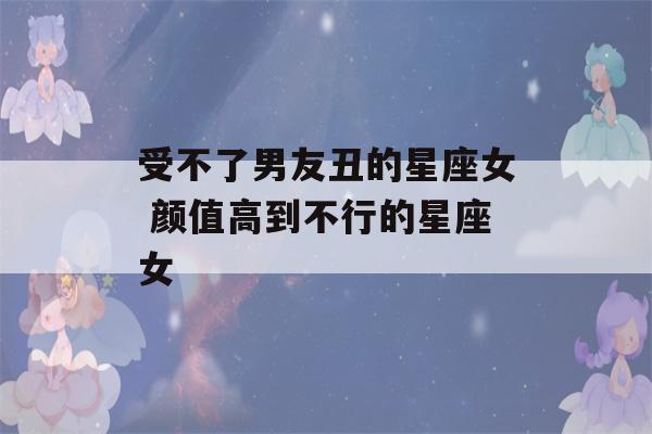 受不了男友丑的星座女 颜值高到不行的星座女