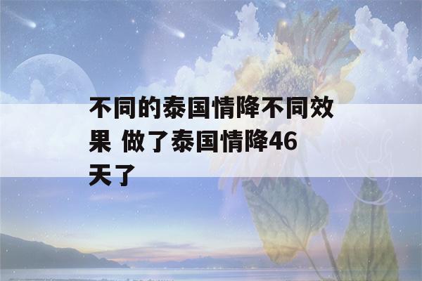 不同的泰国情降不同效果 做了泰国情降46天了