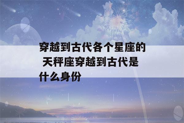 穿越到古代各个星座的 天秤座穿越到古代是什么身份