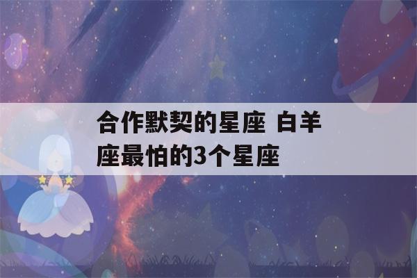 合作默契的星座 白羊座最怕的3个星座