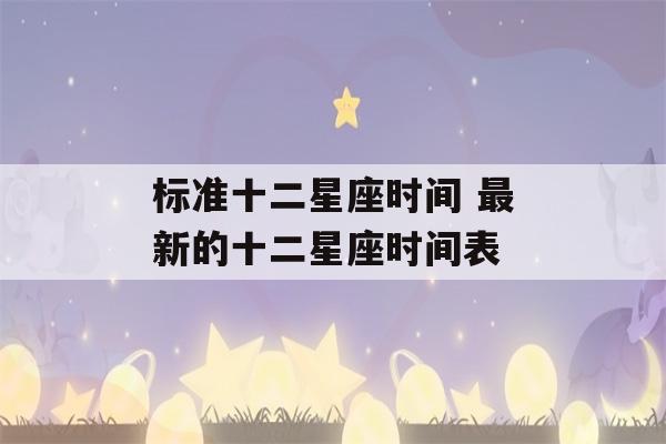 标准十二星座时间 最新的十二星座时间表