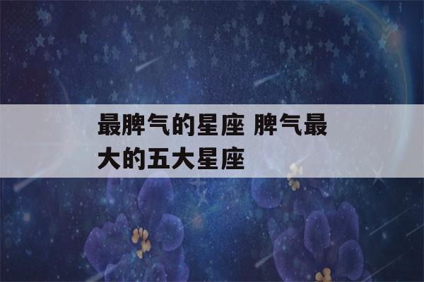 最脾气的星座 脾气最大的五大星座