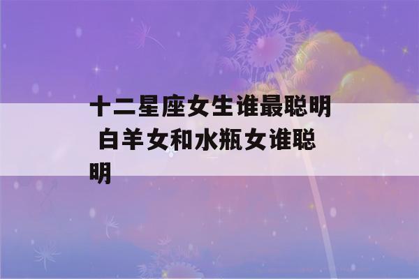 十二星座女生谁最聪明 白羊女和水瓶女谁聪明