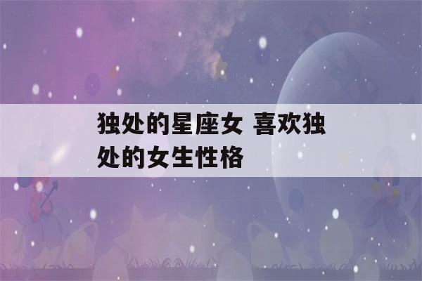 独处的星座女 喜欢独处的女生性格