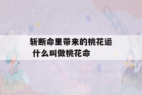 斩断命里带来的桃花运 什么叫做桃花命