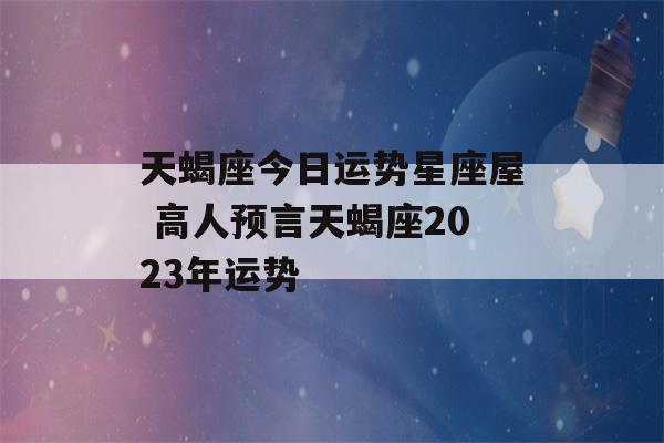 天蝎座今日运势星座屋 高人预言天蝎座2023年运势