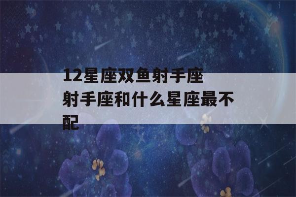 12星座双鱼射手座 射手座和什么星座最不配