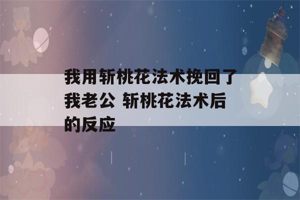 我用斩桃花法术挽回了我老公 斩桃花法术后的反应