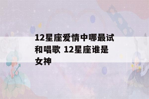 12星座爱情中哪最试和唱歌 12星座谁是女神