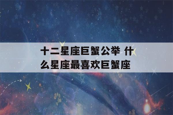 十二星座巨蟹公举 什么星座最喜欢巨蟹座