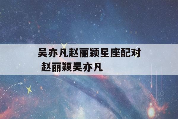 吴亦凡赵丽颖星座配对 赵丽颖吴亦凡