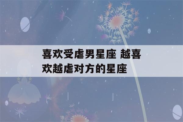 喜欢受虐男星座 越喜欢越虐对方的星座