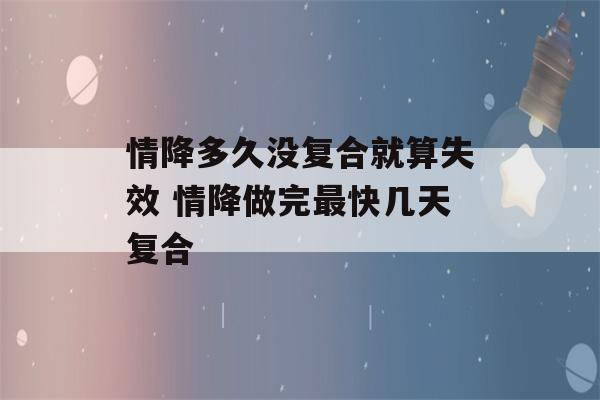 情降多久没复合就算失效 情降做完最快几天复合