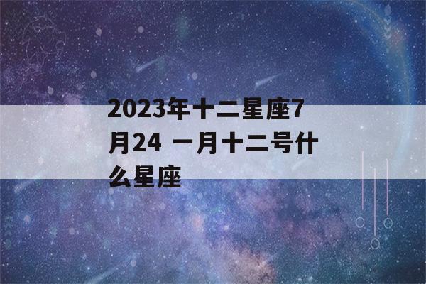 2023年十二星座7月24 一月十二号什么星座