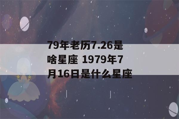 79年老历7.26是啥星座 1979年7月16日是什么星座