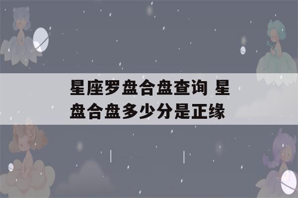 星座罗盘合盘查询 星盘合盘多少分是正缘