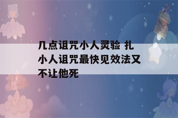 几点诅咒小人灵验 扎小人诅咒最快见效法又不让他死