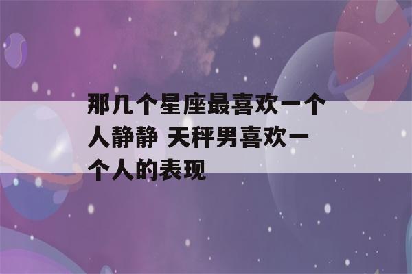 那几个星座最喜欢一个人静静 天秤男喜欢一个人的表现