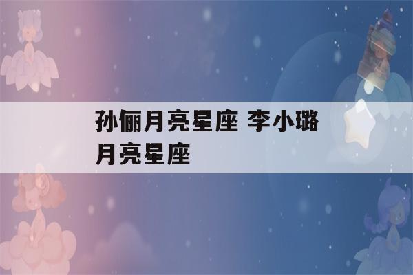 孙俪月亮星座 李小璐月亮星座