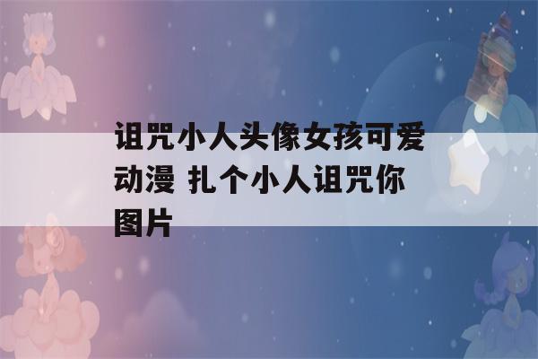 诅咒小人头像女孩可爱动漫 扎个小人诅咒你图片