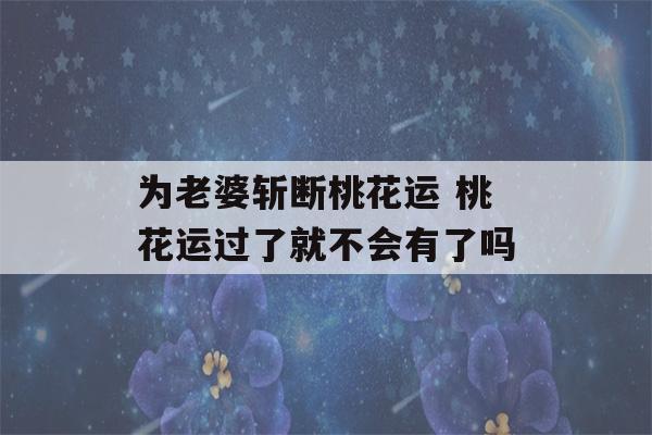 为老婆斩断桃花运 桃花运过了就不会有了吗