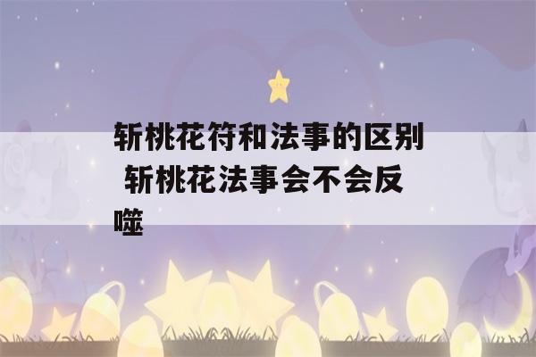 斩桃花符和法事的区别 斩桃花法事会不会反噬