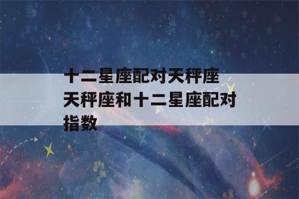 十二星座配对天秤座 天秤座和十二星座配对指数