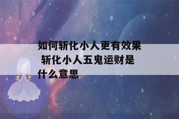 如何斩化小人更有效果 斩化小人五鬼运财是什么意思