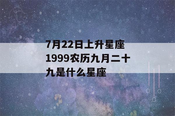 7月22日上升星座 1999农历九月二十九是什么星座