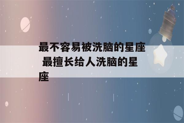 最不容易被洗脑的星座 最擅长给人洗脑的星座