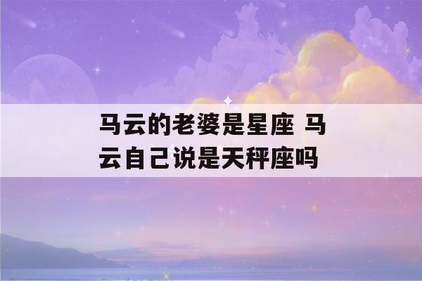 马云的老婆是星座 马云自己说是天秤座吗