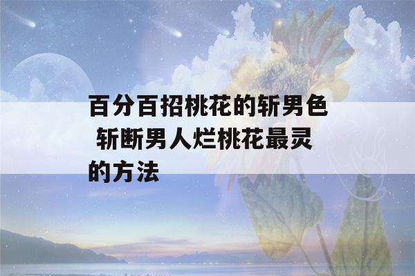 百分百招桃花的斩男色 斩断男人烂桃花最灵的方法