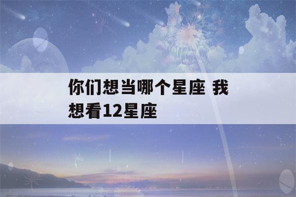 你们想当哪个星座 我想看12星座