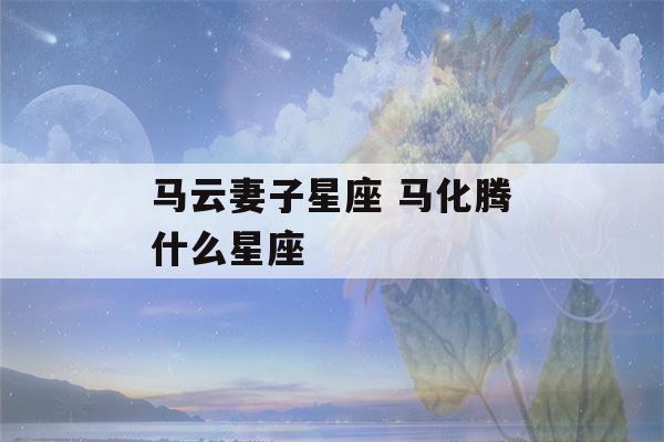 马云妻子星座 马化腾什么星座