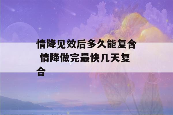 情降见效后多久能复合 情降做完最快几天复合