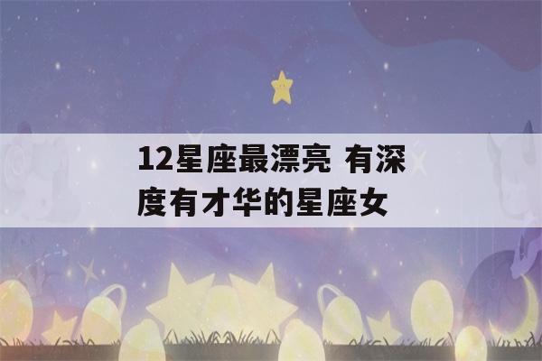 12星座最漂亮 有深度有才华的星座女