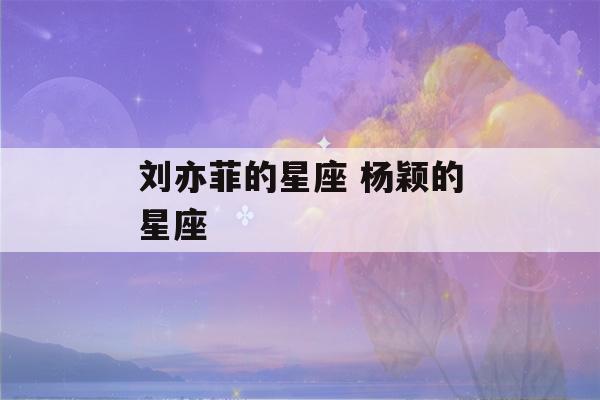 刘亦菲的星座 杨颖的星座