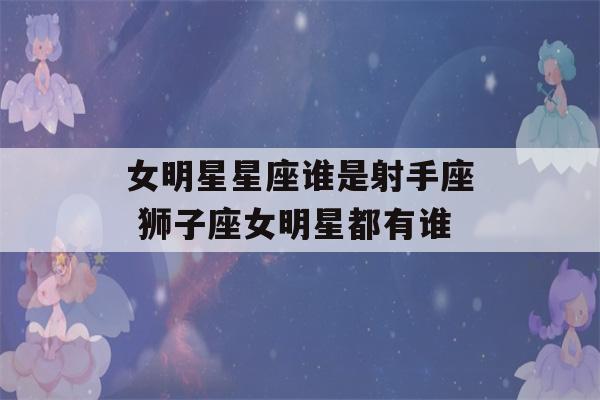 女明星星座谁是射手座 狮子座女明星都有谁