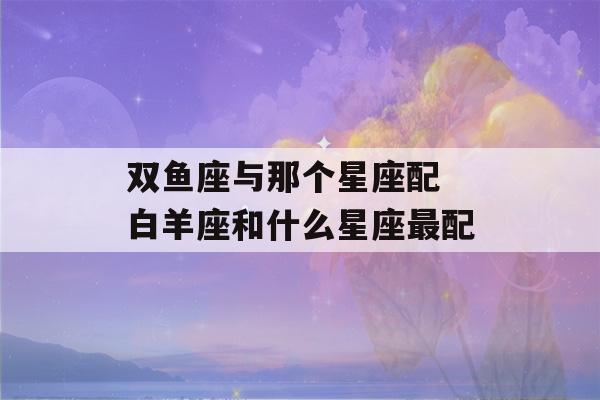 双鱼座与那个星座配 白羊座和什么星座最配