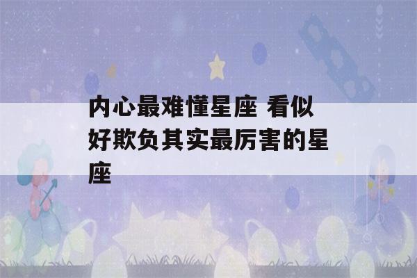 内心最难懂星座 看似好欺负其实最厉害的星座