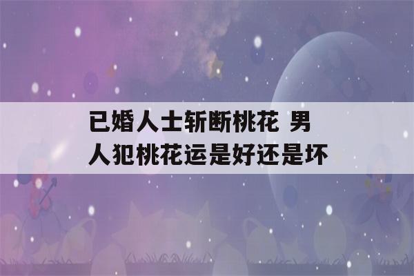 已婚人士斩断桃花 男人犯桃花运是好还是坏