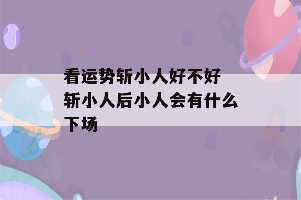 看运势斩小人好不好 斩小人后小人会有什么下场