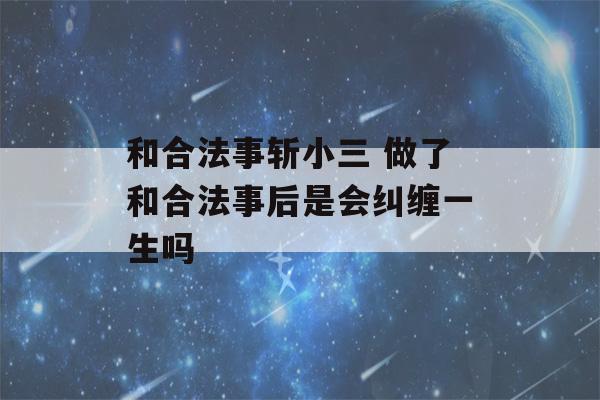 和合法事斩小三 做了和合法事后是会纠缠一生吗