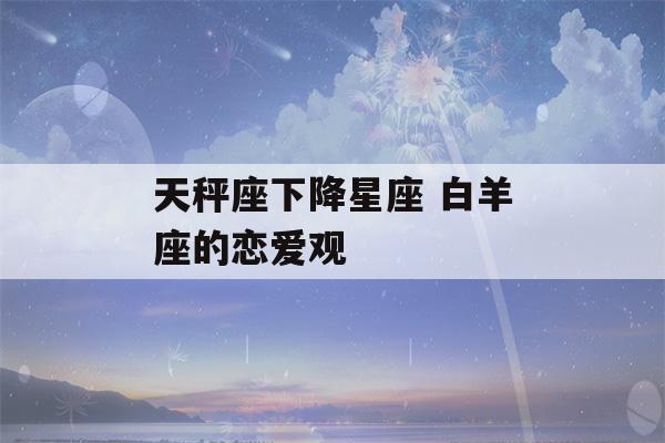 天秤座下降星座 白羊座的恋爱观